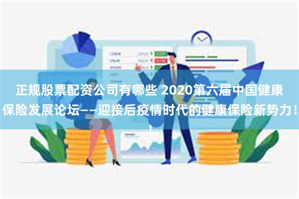 正规股票配资公司有哪些 2020第六届中国健康保险发展论坛——迎接后疫情时代的健康保险新势力！