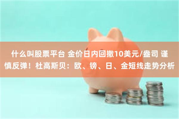 什么叫股票平台 金价日内回撤10美元/盎司 谨慎反弹！杜高斯贝：欧、镑、日、金短线走势分析