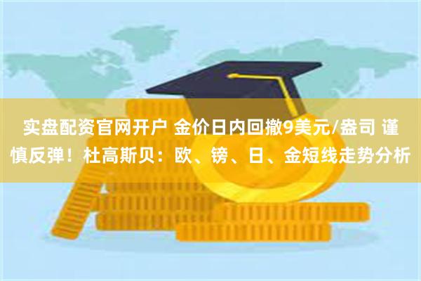 实盘配资官网开户 金价日内回撤9美元/盎司 谨慎反弹！杜高斯贝：欧、镑、日、金短线走势分析