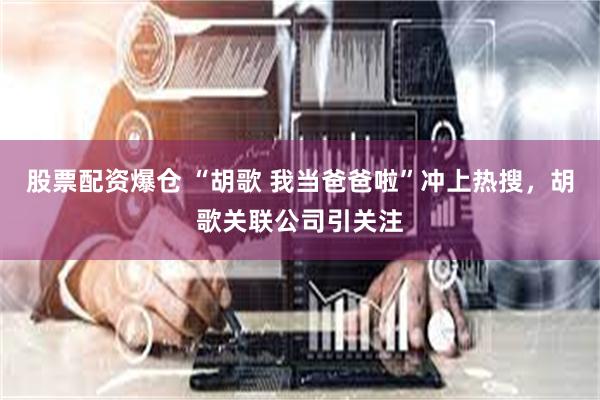 股票配资爆仓 “胡歌 我当爸爸啦”冲上热搜，胡歌关联公司引关注