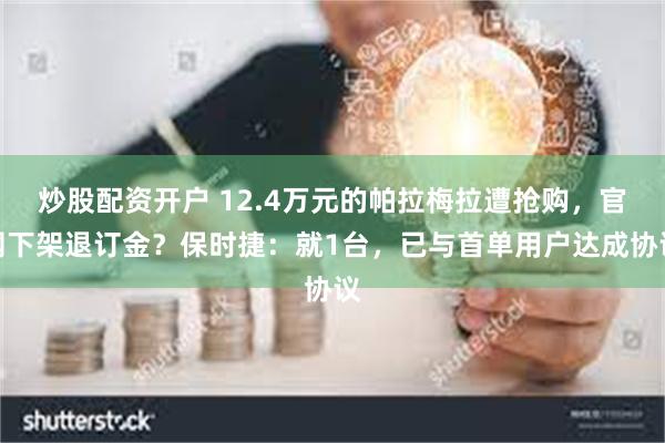 炒股配资开户 12.4万元的帕拉梅拉遭抢购，官网下架退订金？保时捷：就1台，已与首单用户达成协议