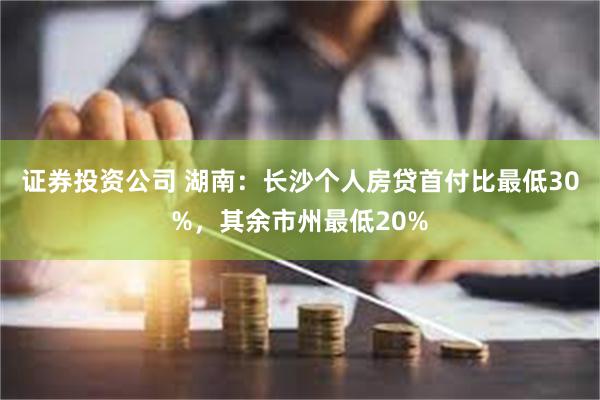 证券投资公司 湖南：长沙个人房贷首付比最低30%，其余市州最低20%