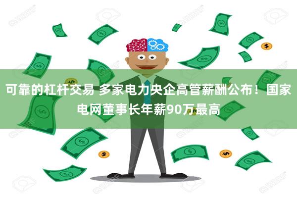 可靠的杠杆交易 多家电力央企高管薪酬公布！国家电网董事长年薪90万最高