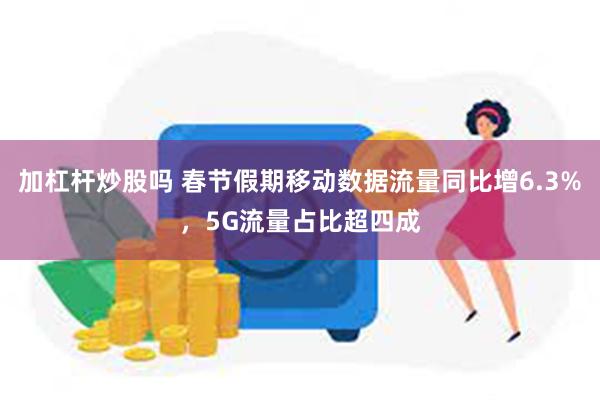 加杠杆炒股吗 春节假期移动数据流量同比增6.3%，5G流量占比超四成