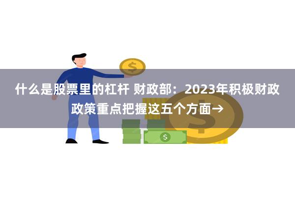 什么是股票里的杠杆 财政部：2023年积极财政政策重点把握这五个方面→