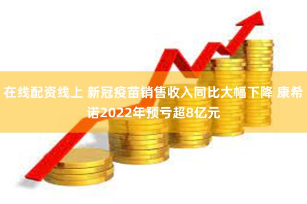 在线配资线上 新冠疫苗销售收入同比大幅下降 康希诺2022年预亏超8亿元