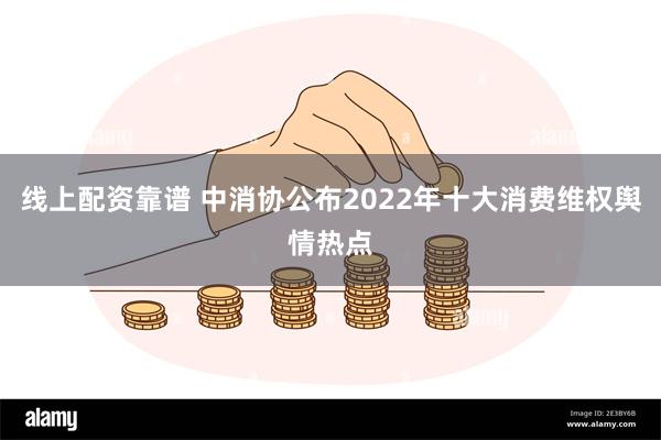 线上配资靠谱 中消协公布2022年十大消费维权舆情热点