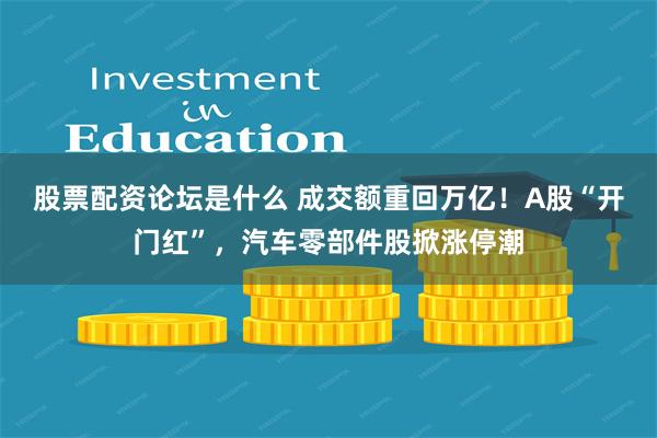 股票配资论坛是什么 成交额重回万亿！A股“开门红”，汽车零部件股掀涨停潮