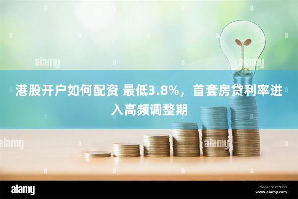 港股开户如何配资 最低3.8%，首套房贷利率进入高频调整期