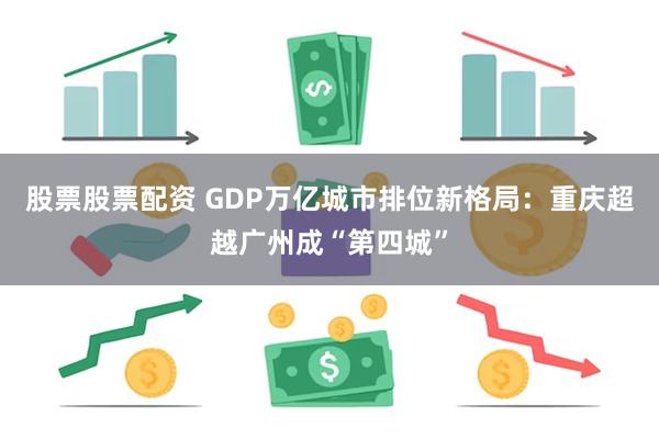 股票股票配资 GDP万亿城市排位新格局：重庆超越广州成“第四城”