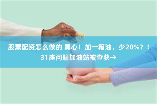 股票配资怎么做的 黑心！加一箱油，少20%？！31座问题加油站被查获→