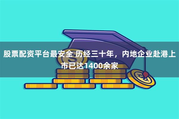 股票配资平台最安全 历经三十年，内地企业赴港上市已达1400余家