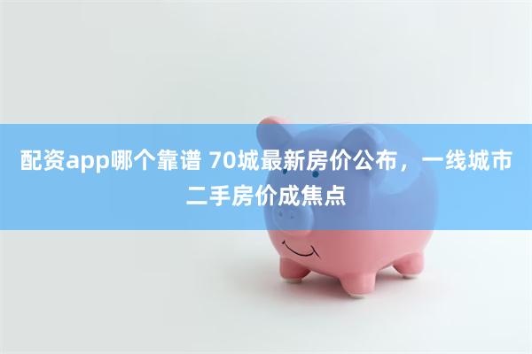 配资app哪个靠谱 70城最新房价公布，一线城市二手房价成焦点