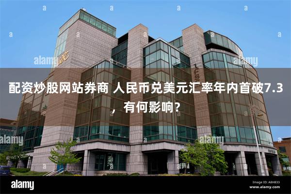 配资炒股网站券商 人民币兑美元汇率年内首破7.3，有何影响？