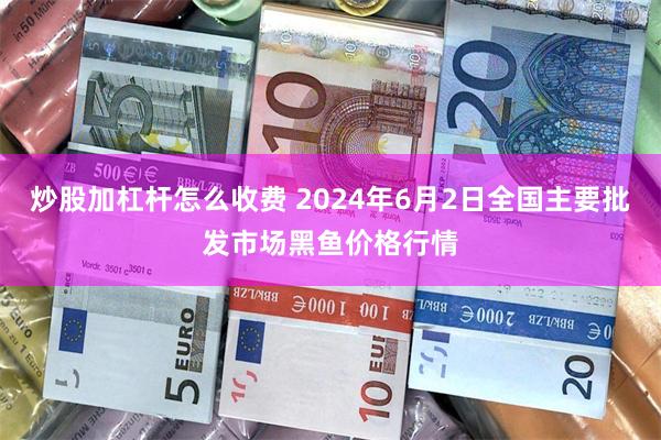 炒股加杠杆怎么收费 2024年6月2日全国主要批发市场黑鱼价格行情