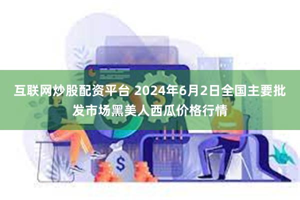 互联网炒股配资平台 2024年6月2日全国主要批发市场黑美人西瓜价格行情