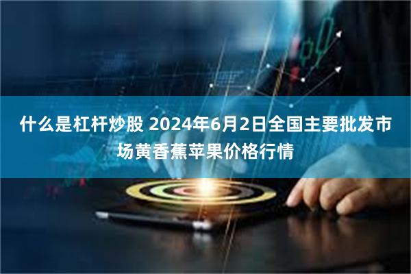 什么是杠杆炒股 2024年6月2日全国主要批发市场黄香蕉苹果价格行情