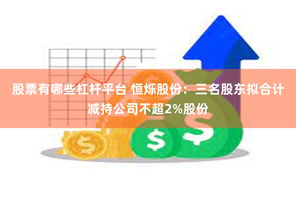 股票有哪些杠杆平台 恒烁股份：三名股东拟合计减持公司不超2%股份