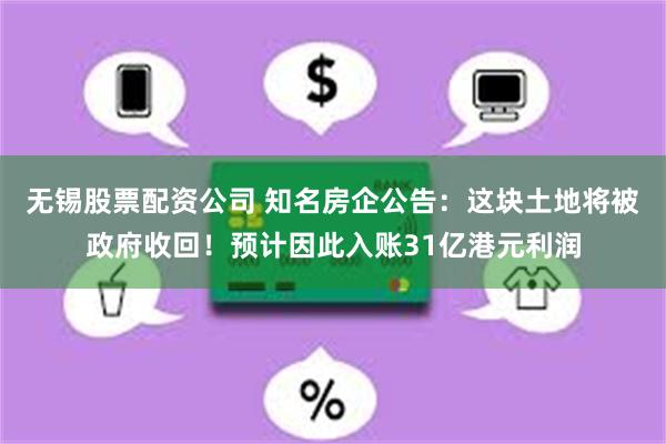 无锡股票配资公司 知名房企公告：这块土地将被政府收回！预计因此入账31亿港元利润