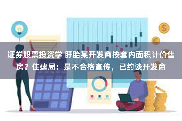 证券股票投资学 盱眙某开发商按套内面积计价售房？住建局：是不合格宣传，已约谈开发商