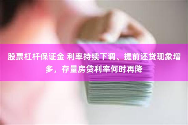 股票杠杆保证金 利率持续下调、提前还贷现象增多，存量房贷利率何时再降