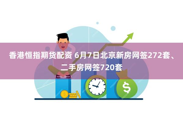 香港恒指期货配资 6月7日北京新房网签272套、二手房网签720套