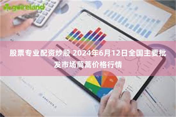 股票专业配资炒股 2024年6月12日全国主要批发市场茼蒿价格行情