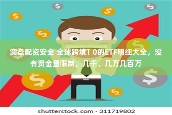 实盘配资安全 全球跨境T 0的ETF明细大全，没有资金量限制，几千、几万几百万