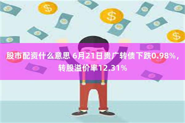 股市配资什么意思 6月21日贵广转债下跌0.98%，转股溢价率12.31%