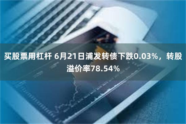 买股票用杠杆 6月21日浦发转债下跌0.03%，转股溢价率78.54%