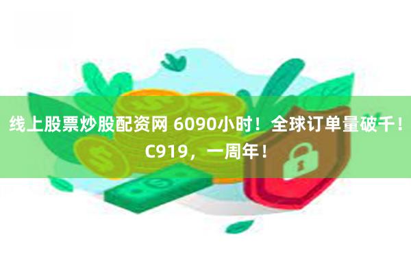 线上股票炒股配资网 6090小时！全球订单量破千！C919，一周年！