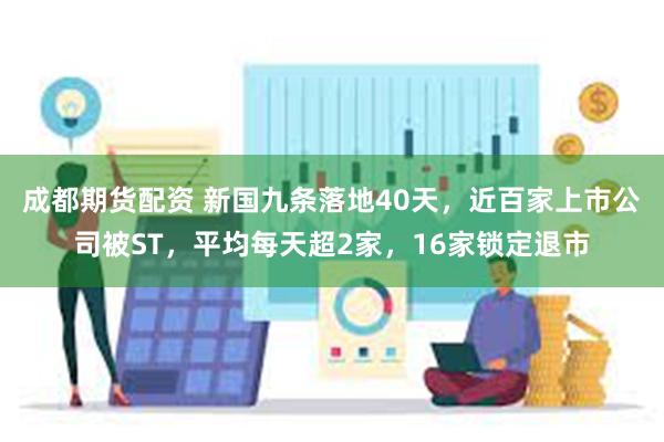 成都期货配资 新国九条落地40天，近百家上市公司被ST，平均每天超2家，16家锁定退市