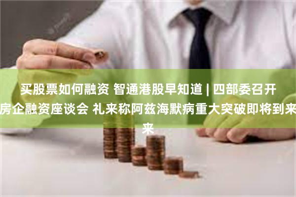 买股票如何融资 智通港股早知道 | 四部委召开房企融资座谈会 礼来称阿兹海默病重大突破即将到来