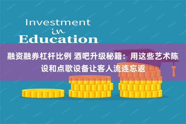 融资融券杠杆比例 酒吧升级秘籍：用这些艺术陈设和点歌设备让客人流连忘返