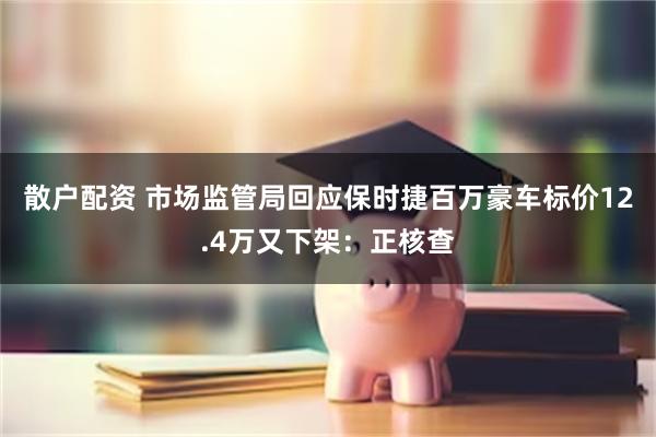 散户配资 市场监管局回应保时捷百万豪车标价12.4万又下架：正核查