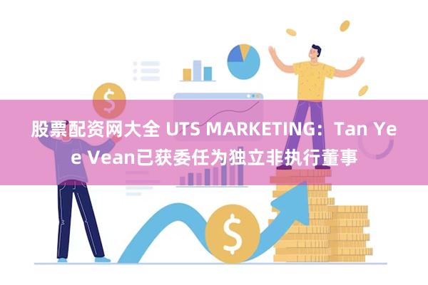 股票配资网大全 UTS MARKETING：Tan Yee Vean已获委任为独立非执行董事