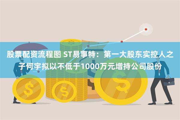 股票配资流程图 ST易事特：第一大股东实控人之子何宇拟以不低于1000万元增持公司股份