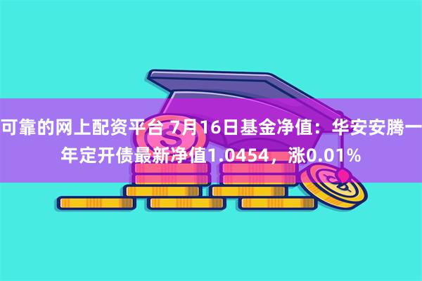 可靠的网上配资平台 7月16日基金净值：华安安腾一年定开债最新净值1.0454，涨0.01%