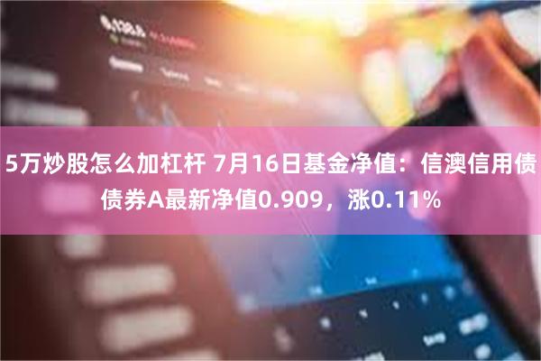 5万炒股怎么加杠杆 7月16日基金净值：信澳信用债债券A最新净值0.909，涨0.11%