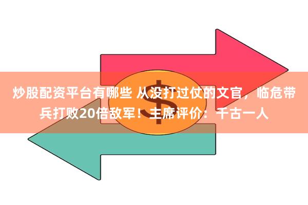 炒股配资平台有哪些 从没打过仗的文官，临危带兵打败20倍敌军！主席评价：千古一人