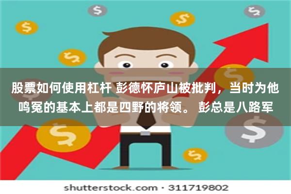 股票如何使用杠杆 彭德怀庐山被批判，当时为他鸣冤的基本上都是四野的将领。 彭总是八路军