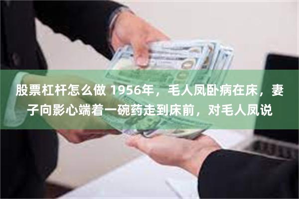 股票杠杆怎么做 1956年，毛人凤卧病在床，妻子向影心端着一碗药走到床前，对毛人凤说