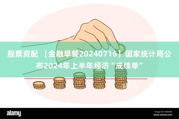 股票资配 【金融早餐20240716】国家统计局公布2024年上半年经济“成绩单”