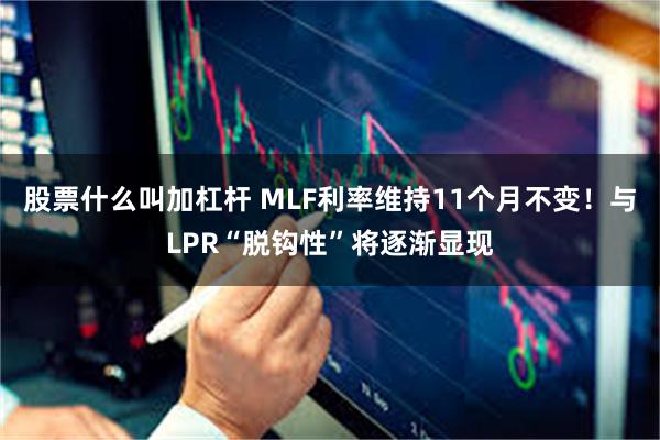 股票什么叫加杠杆 MLF利率维持11个月不变！与LPR“脱钩性”将逐渐显现