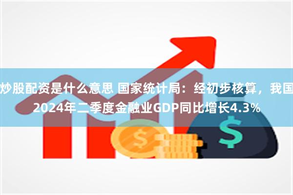 炒股配资是什么意思 国家统计局：经初步核算，我国2024年二季度金融业GDP同比增长4.3%