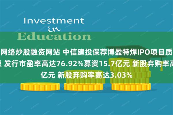 网络炒股融资网站 中信建投保荐博盈特焊IPO项目质量评级D级 发行市盈率高达76.92%募资15.7亿元 新股弃购率高达3.03%