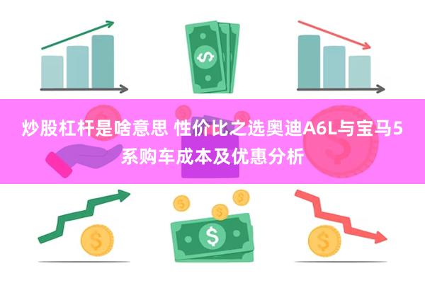 炒股杠杆是啥意思 性价比之选奥迪A6L与宝马5系购车成本及优惠分析