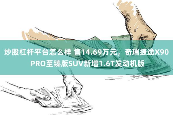 炒股杠杆平台怎么样 售14.69万元，奇瑞捷途X90 PRO至臻版SUV新增1.6T发动机版