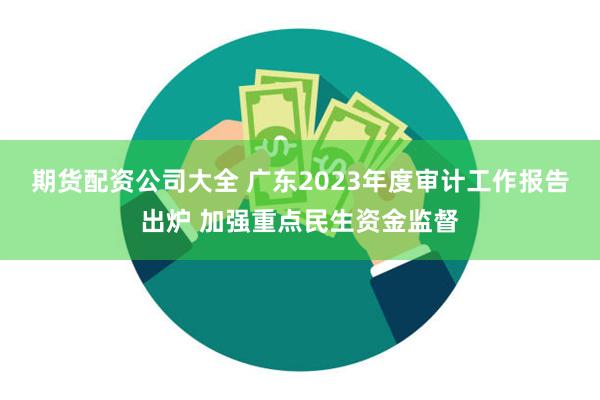 期货配资公司大全 广东2023年度审计工作报告出炉 加强重点民生资金监督