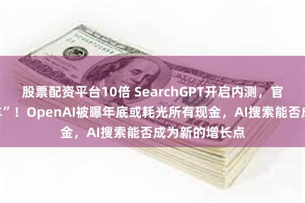 股票配资平台10倍 SearchGPT开启内测，官方演示却“翻车”！OpenAI被曝年底或耗光所有现金，AI搜索能否成为新的增长点